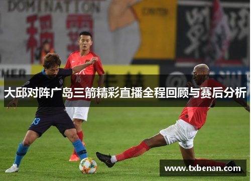 大邱对阵广岛三箭精彩直播全程回顾与赛后分析