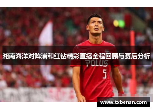 湘南海洋对阵浦和红钻精彩直播全程回顾与赛后分析