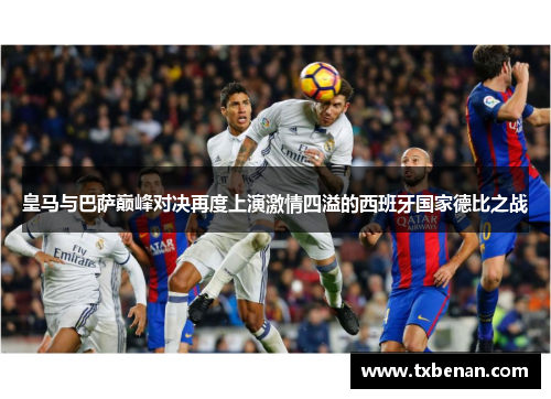 皇马与巴萨巅峰对决再度上演激情四溢的西班牙国家德比之战