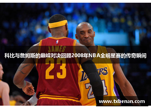 科比与詹姆斯的巅峰对决回顾2008年NBA全明星赛的传奇瞬间