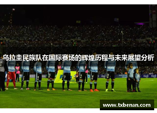 乌拉圭民族队在国际赛场的辉煌历程与未来展望分析